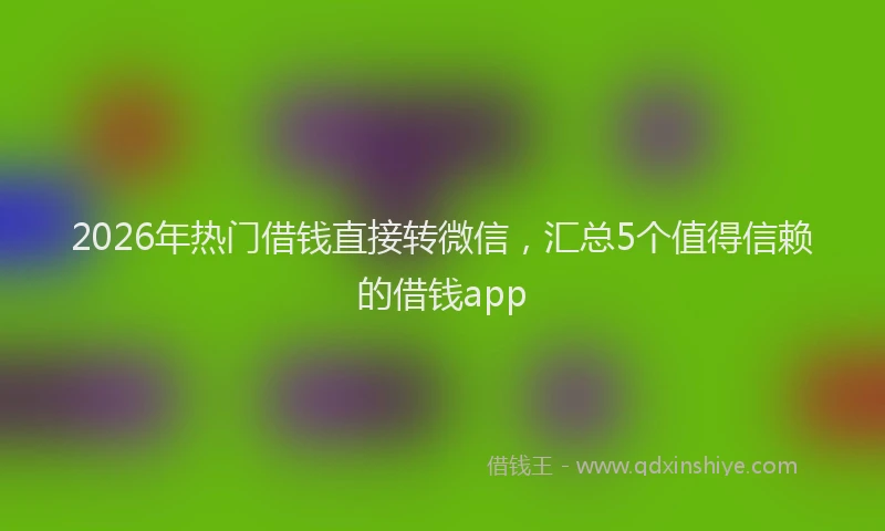 2026年热门借钱直接转微信，汇总5个值得信赖的借钱app