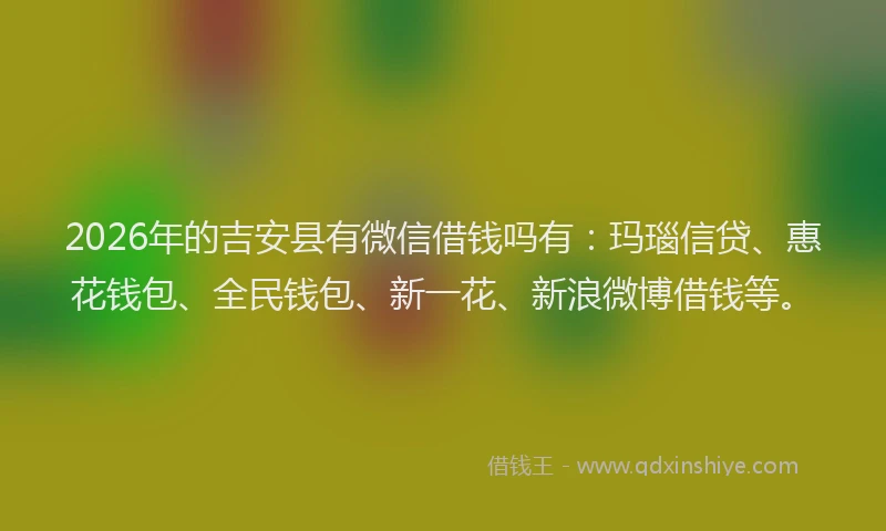 2026年的吉安县有微信借钱吗有：玛瑙信贷、惠花钱包、全民钱包、新一花、新浪微博借钱等。