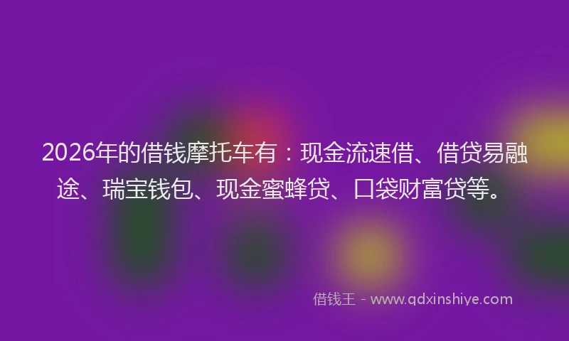 2026年的借钱摩托车有：现金流速借、借贷易融途、瑞宝钱包、现金蜜蜂贷、口袋财富贷等。