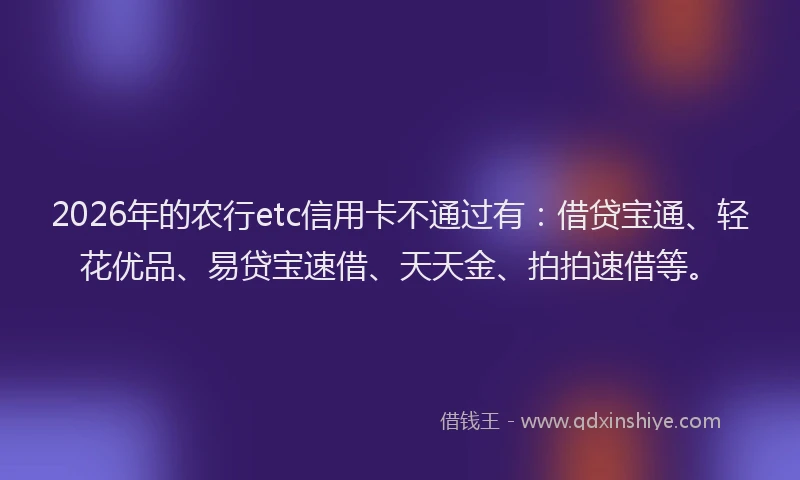 2026年的农行etc信用卡不通过有：借贷宝通、轻花优品、易贷宝速借、天天金、拍拍速借等。