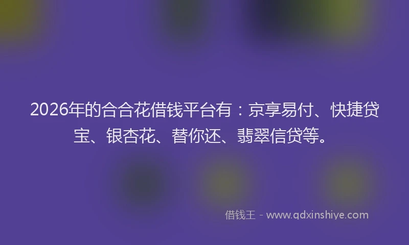 2026年的合合花借钱平台有：京享易付、快捷贷宝、银杏花、替你还、翡翠信贷等。