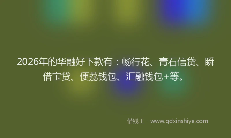 2026年的华融好下款有：畅行花、青石信贷、瞬借宝贷、便荔钱包、汇融钱包+等。