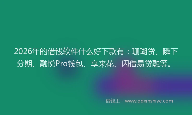 2026年的借钱软件什么好下款有：珊瑚贷、瞬下分期、融悦Pro钱包、享来花、闪借易贷融等。