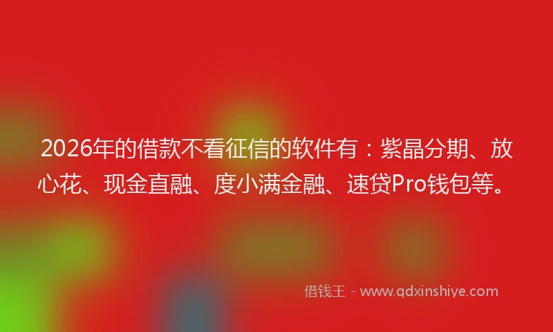 2026年的借款不看征信的软件有：紫晶分期、放心花、现金直融、度小满金融、速贷Pro钱包等。