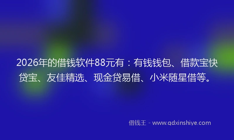 2026年的借钱软件88元有：有钱钱包、借款宝快贷宝、友佳精选、现金贷易借、小米随星借等。