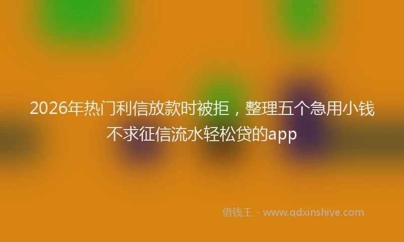 2026年热门利信放款时被拒，整理五个急用小钱不求征信流水轻松贷的app
