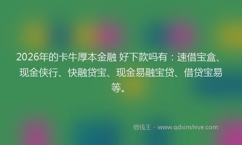 2026年的卡牛厚本金融 好下款吗有：速借宝盒、现金侠行、快融贷宝、现金易融宝贷、借贷宝易等。
