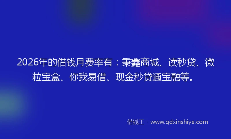 2026年的借钱月费率有：秉鑫商城、读秒贷、微粒宝盒、你我易借、现金秒贷通宝融等。