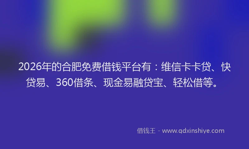 2026年的合肥免费借钱平台有：维信卡卡贷、快贷易、360借条、现金易融贷宝、轻松借等。