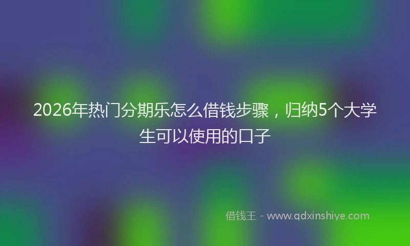 2026年热门分期乐怎么借钱步骤，归纳5个大学生可以使用的口子