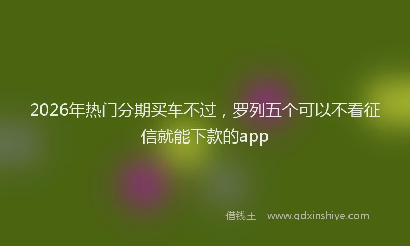 2026年热门分期买车不过，罗列五个可以不看征信就能下款的app
