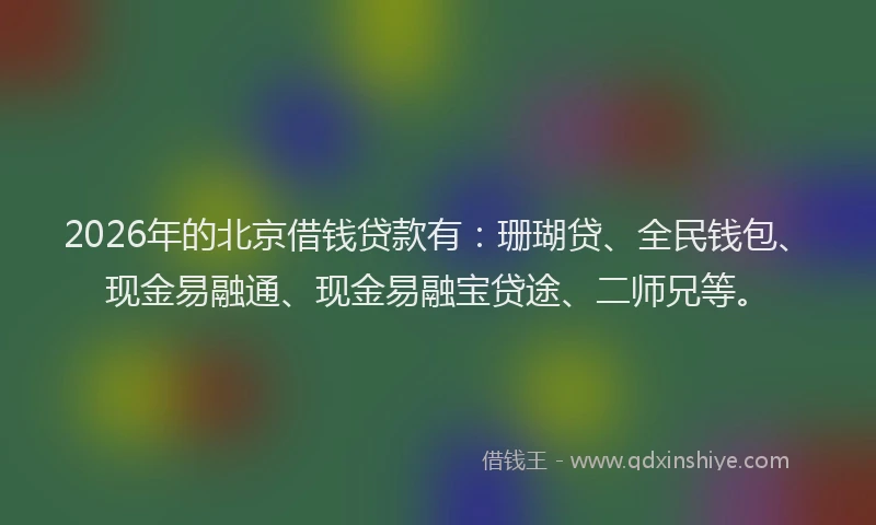 2026年的北京借钱贷款有：珊瑚贷、全民钱包、现金易融通、现金易融宝贷途、二师兄等。