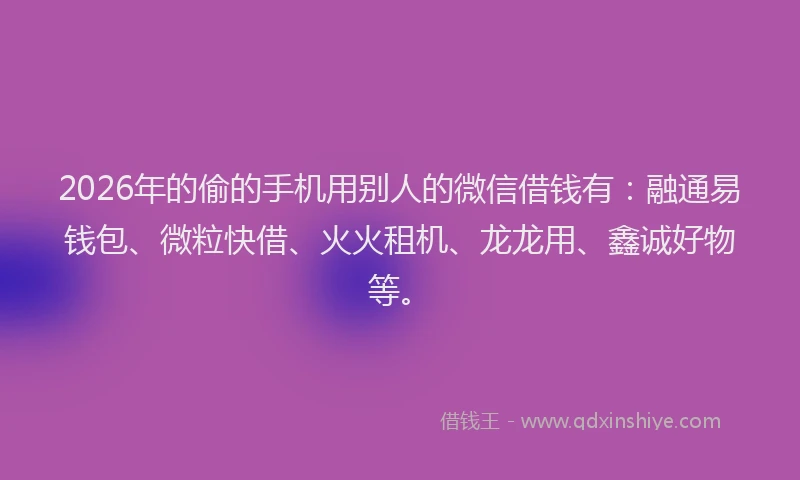 2026年的偷的手机用别人的微信借钱有：融通易钱包、微粒快借、火火租机、龙龙用、鑫诚好物等。
