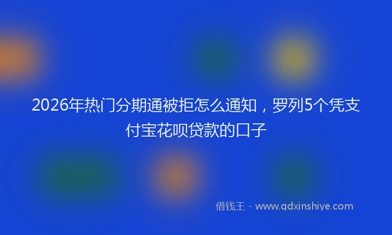 2026年热门分期通被拒怎么通知，罗列5个凭支付宝花呗贷款的口子