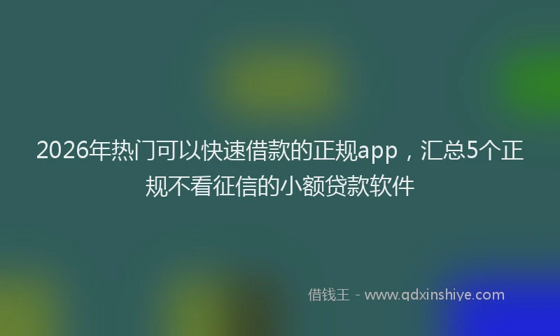 2026年热门可以快速借款的正规app，汇总5个正规不看征信的小额贷款软件