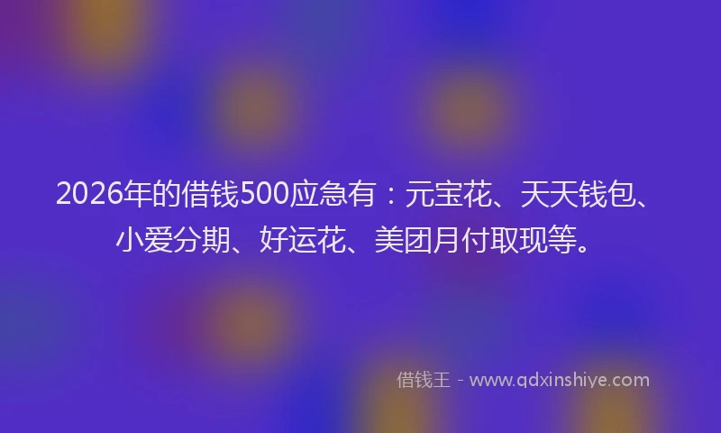 2026年的借钱500应急有：元宝花、天天钱包、小爱分期、好运花、美团月付取现等。