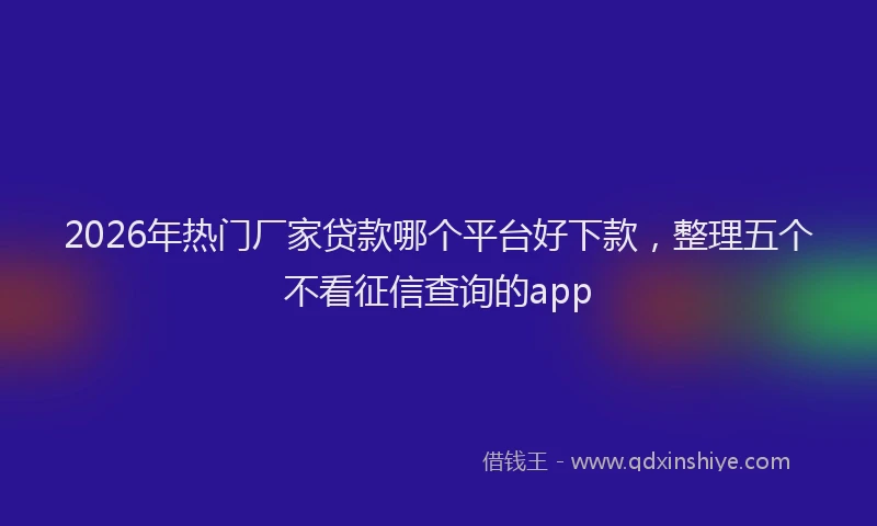 2026年热门厂家贷款哪个平台好下款，整理五个不看征信查询的app