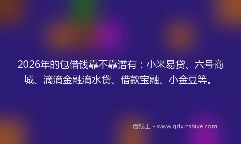 2026年的包借钱靠不靠谱有：小米易贷、六号商城、滴滴金融滴水贷、借款宝融、小金豆等。