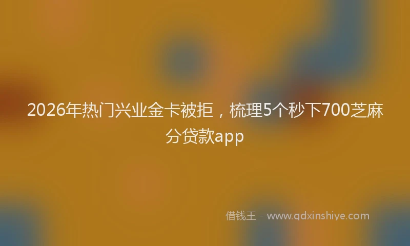 2026年热门兴业金卡被拒，梳理5个秒下700芝麻分贷款app