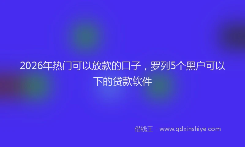 2026年热门可以放款的口子，罗列5个黑户可以下的贷款软件