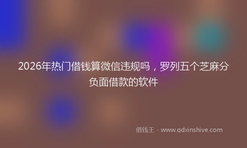 2026年热门借钱算微信违规吗，罗列五个芝麻分负面借款的软件