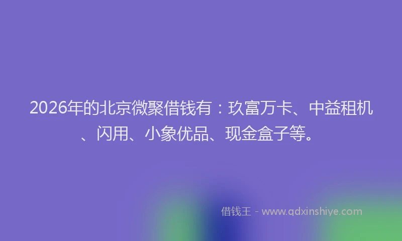 2026年的北京微聚借钱有：玖富万卡、中益租机、闪用、小象优品、现金盒子等。