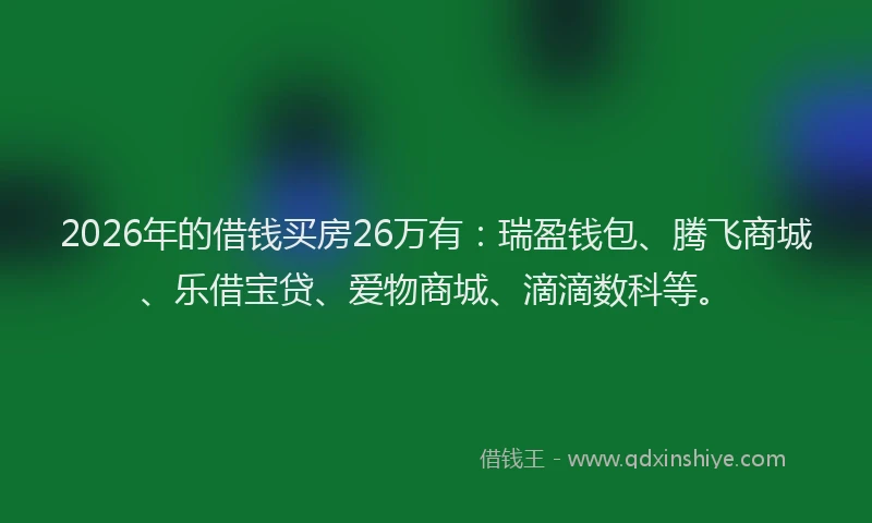 2026年的借钱买房26万有：瑞盈钱包、腾飞商城、乐借宝贷、爱物商城、滴滴数科等。