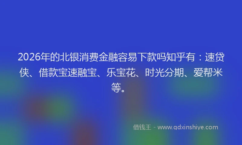 2026年的北银消费金融容易下款吗知乎有：速贷侠、借款宝速融宝、乐宝花、时光分期、爱帮米等。