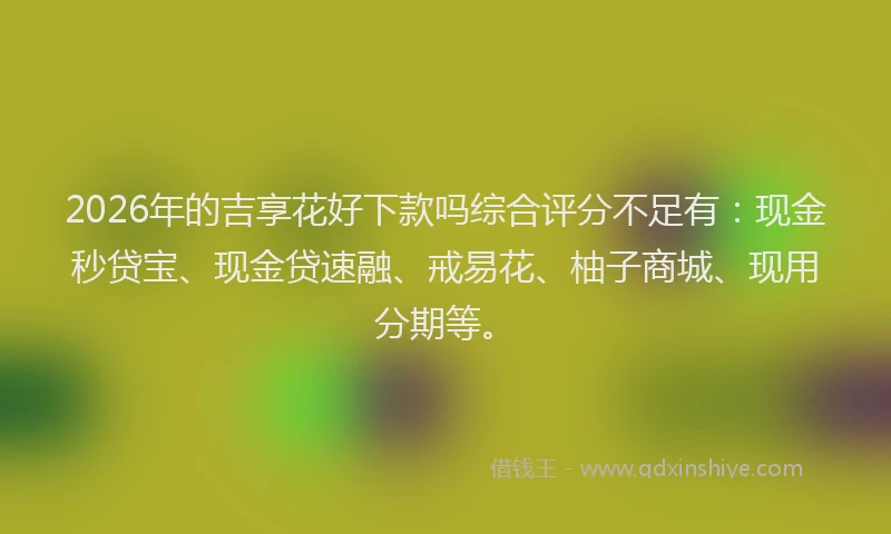 2026年的吉享花好下款吗综合评分不足有：现金秒贷宝、现金贷速融、戒易花、柚子商城、现用分期等。
