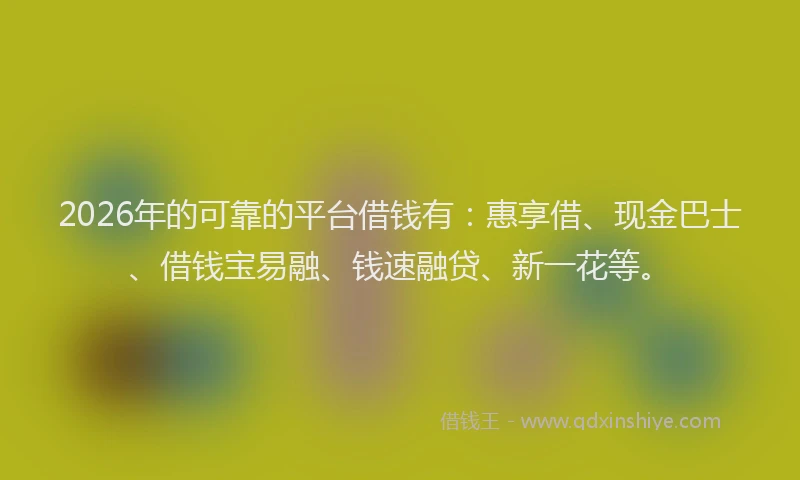 2026年的可靠的平台借钱有：惠享借、现金巴士、借钱宝易融、钱速融贷、新一花等。