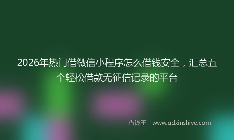 2026年热门借微信小程序怎么借钱安全，汇总五个轻松借款无征信记录的平台