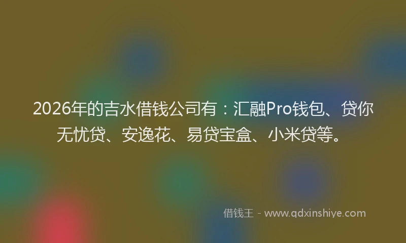 2026年的吉水借钱公司有：汇融Pro钱包、贷你无忧贷、安逸花、易贷宝盒、小米贷等。