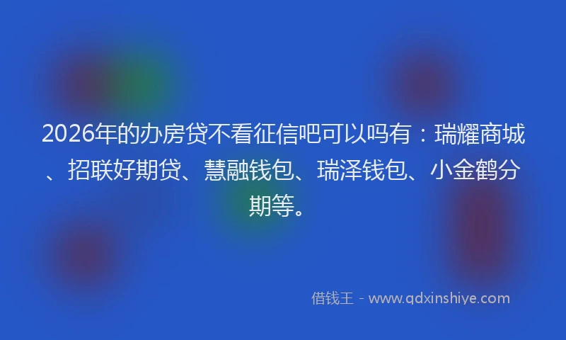2026年的办房贷不看征信吧可以吗有：瑞耀商城、招联好期贷、慧融钱包、瑞泽钱包、小金鹤分期等。