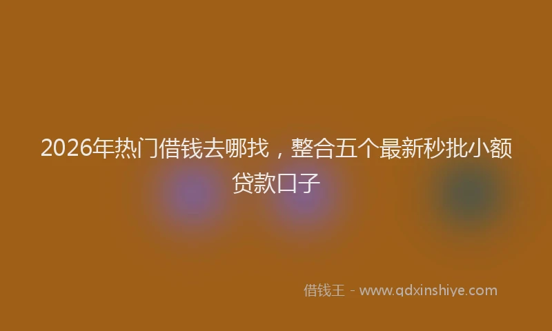 2026年热门借钱去哪找，整合五个最新秒批小额贷款口子