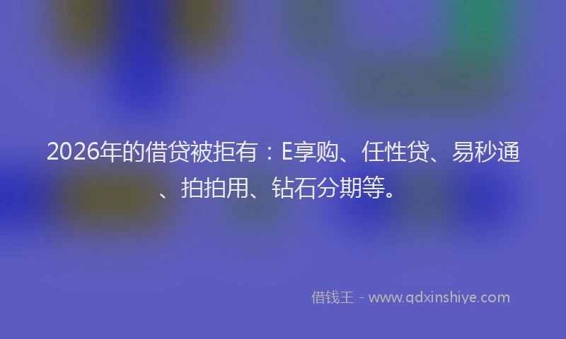 2026年的借贷被拒有：E享购、任性贷、易秒通、拍拍用、钻石分期等。
