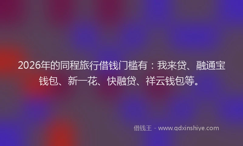 2026年的同程旅行借钱门槛有：我来贷、融通宝钱包、新一花、快融贷、祥云钱包等。
