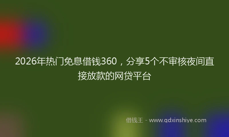 2026年热门免息借钱360，分享5个不审核夜间直接放款的网贷平台
