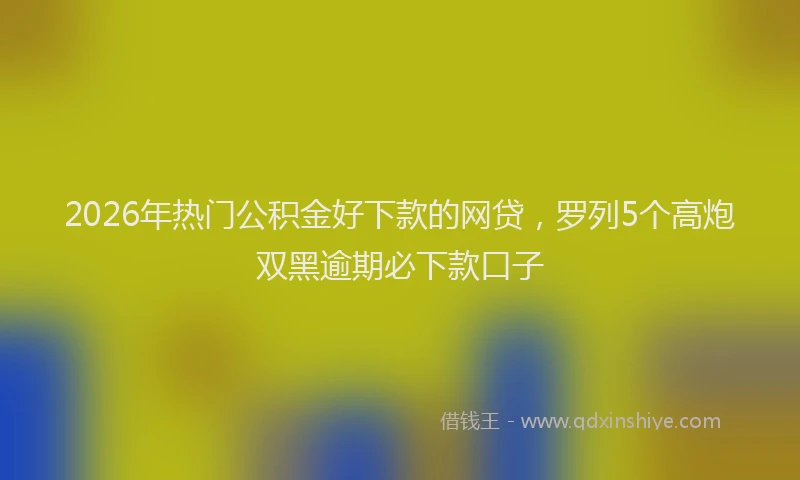 2026年热门公积金好下款的网贷，罗列5个高炮双黑逾期必下款口子