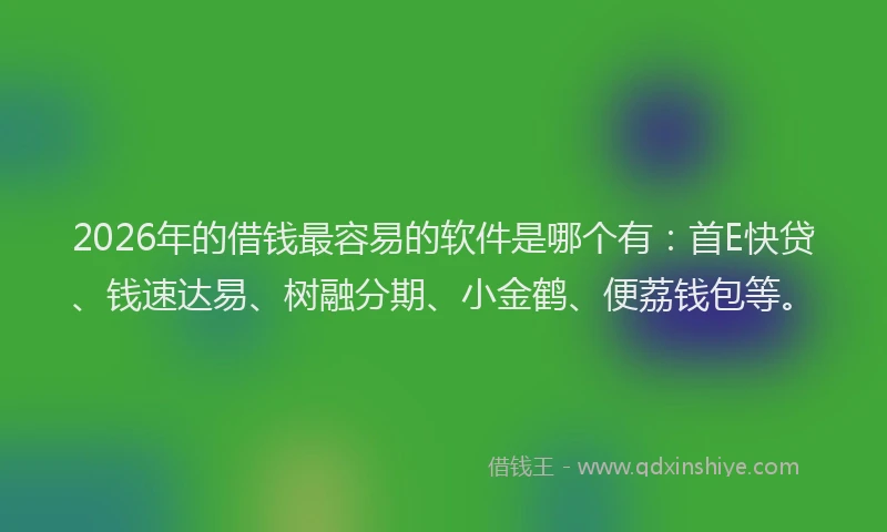 2026年的借钱最容易的软件是哪个有：首E快贷、钱速达易、树融分期、小金鹤、便荔钱包等。