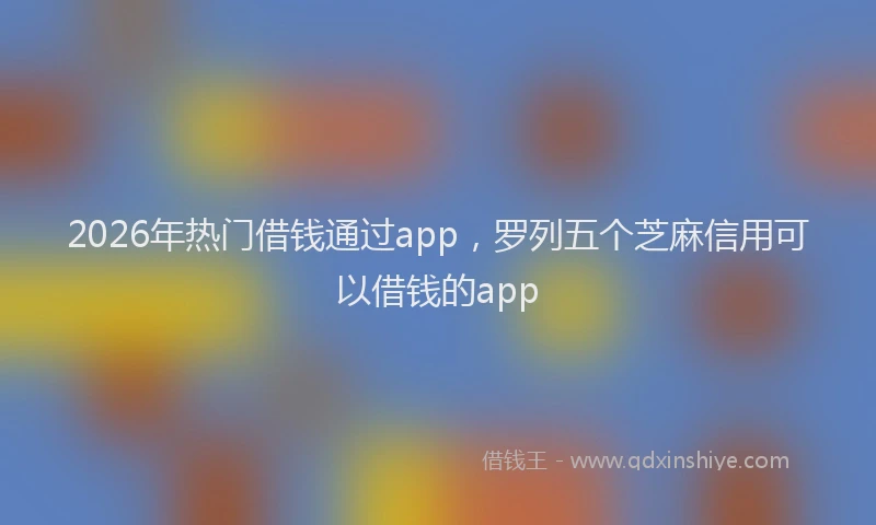 2026年热门借钱通过app，罗列五个芝麻信用可以借钱的app