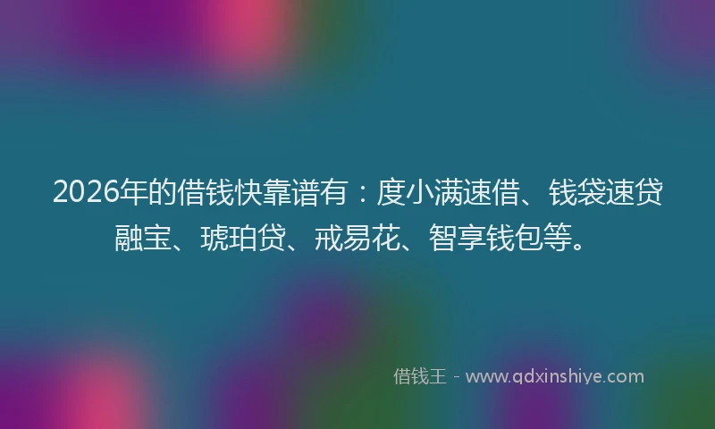 2026年的借钱快靠谱有：度小满速借、钱袋速贷融宝、琥珀贷、戒易花、智享钱包等。