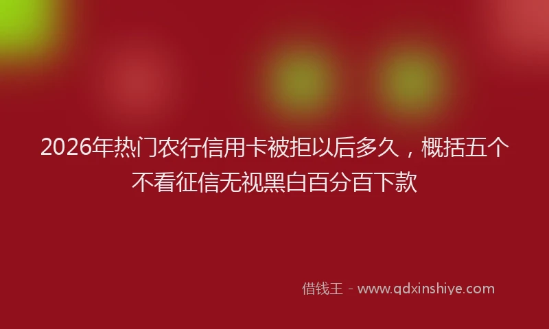 2026年热门农行信用卡被拒以后多久，概括五个不看征信无视黑白百分百下款