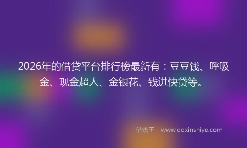 2026年的借贷平台排行榜最新有：豆豆钱、呼吸金、现金超人、金银花、钱进快贷等。