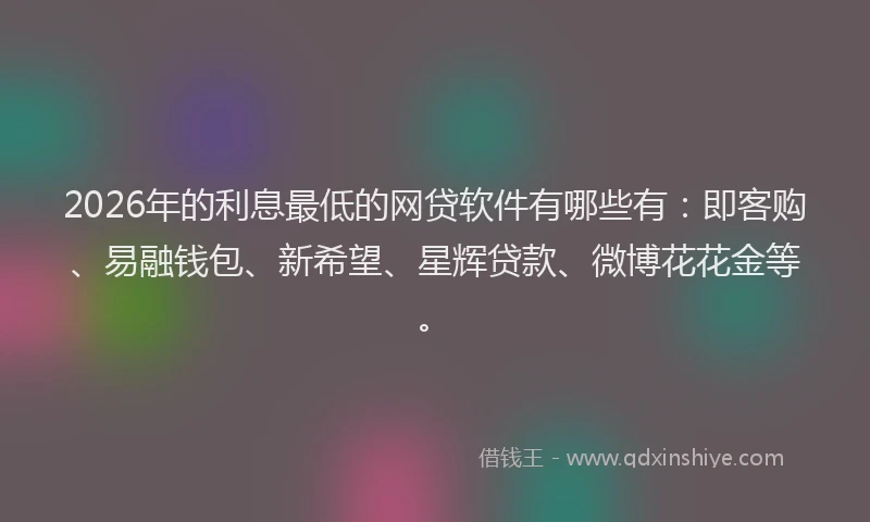 2026年的利息最低的网贷软件有哪些有：即客购、易融钱包、新希望、星辉贷款、微博花花金等。
