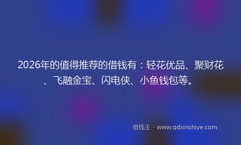 2026年的值得推荐的借钱有：轻花优品、聚财花、飞融金宝、闪电侠、小鱼钱包等。