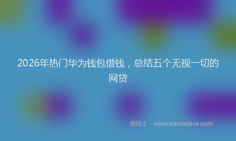 2026年热门华为钱包借钱，总结五个无视一切的网贷