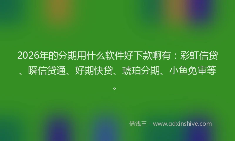 2026年的分期用什么软件好下款啊有：彩虹信贷、瞬信贷通、好期快贷、琥珀分期、小鱼免审等。
