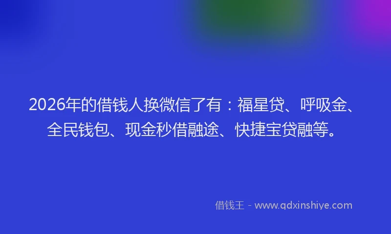 2026年的借钱人换微信了有：福星贷、呼吸金、全民钱包、现金秒借融途、快捷宝贷融等。