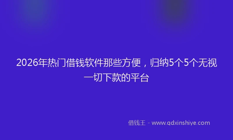 2026年热门借钱软件那些方便，归纳5个5个无视一切下款的平台