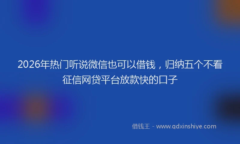 2026年热门听说微信也可以借钱，归纳五个不看征信网贷平台放款快的口子